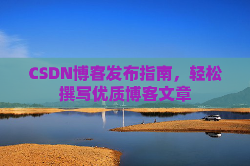 CSDN博客发布指南，轻松撰写优质博客文章